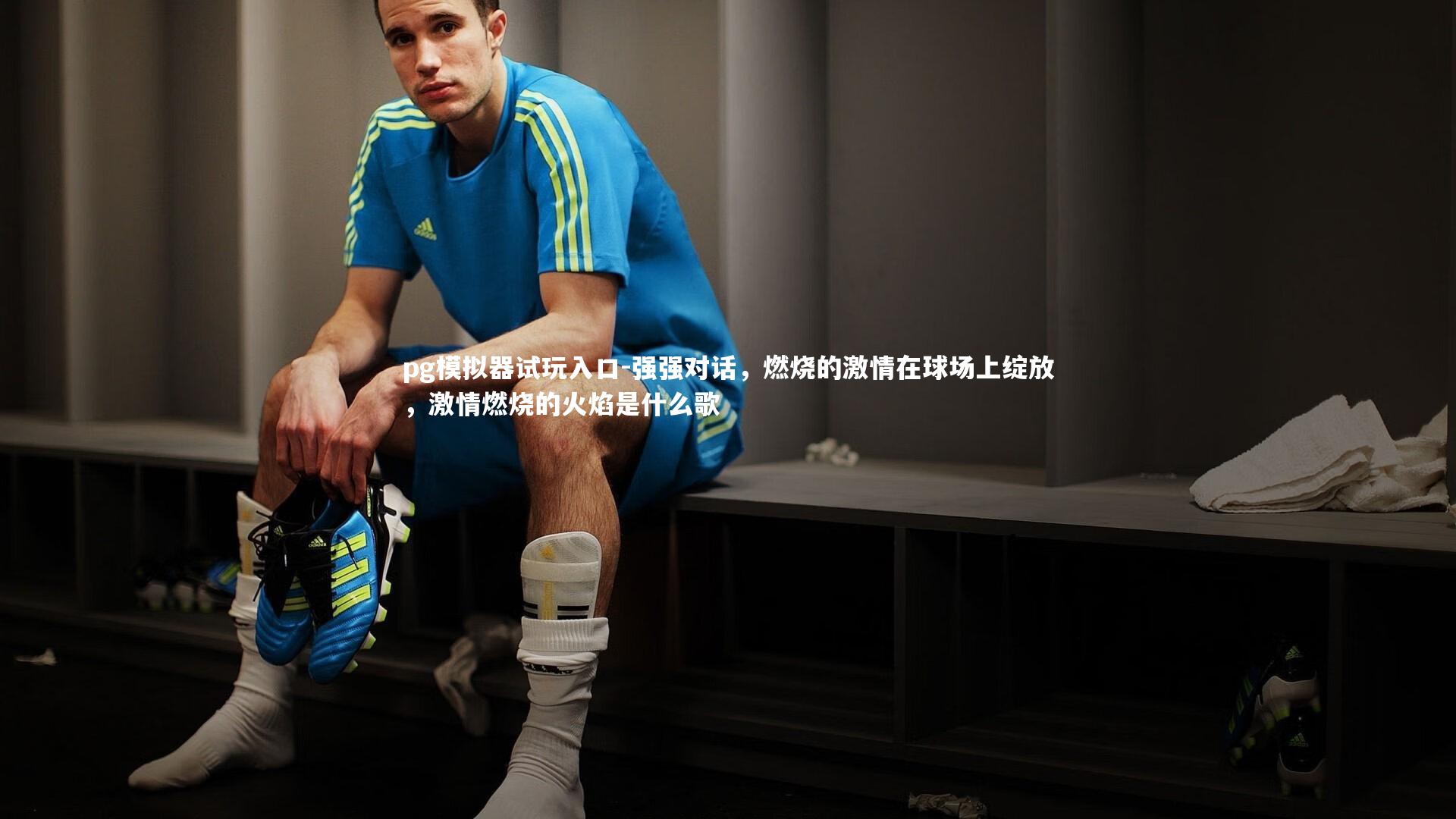 pg模拟器试玩入口-强强对话，燃烧的激情在球场上绽放，激情燃烧的火焰是什么歌