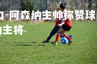 pg模拟器试玩入口-阿森纳主帅称赞球队表现，期待继续取得胜利，阿森纳主将