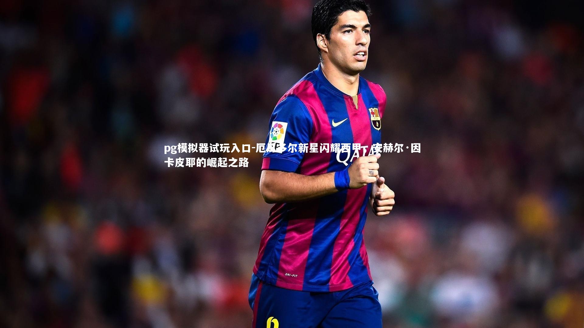 厄瓜多尔新星闪耀西甲，安赫尔·因卡皮耶的崛起之路