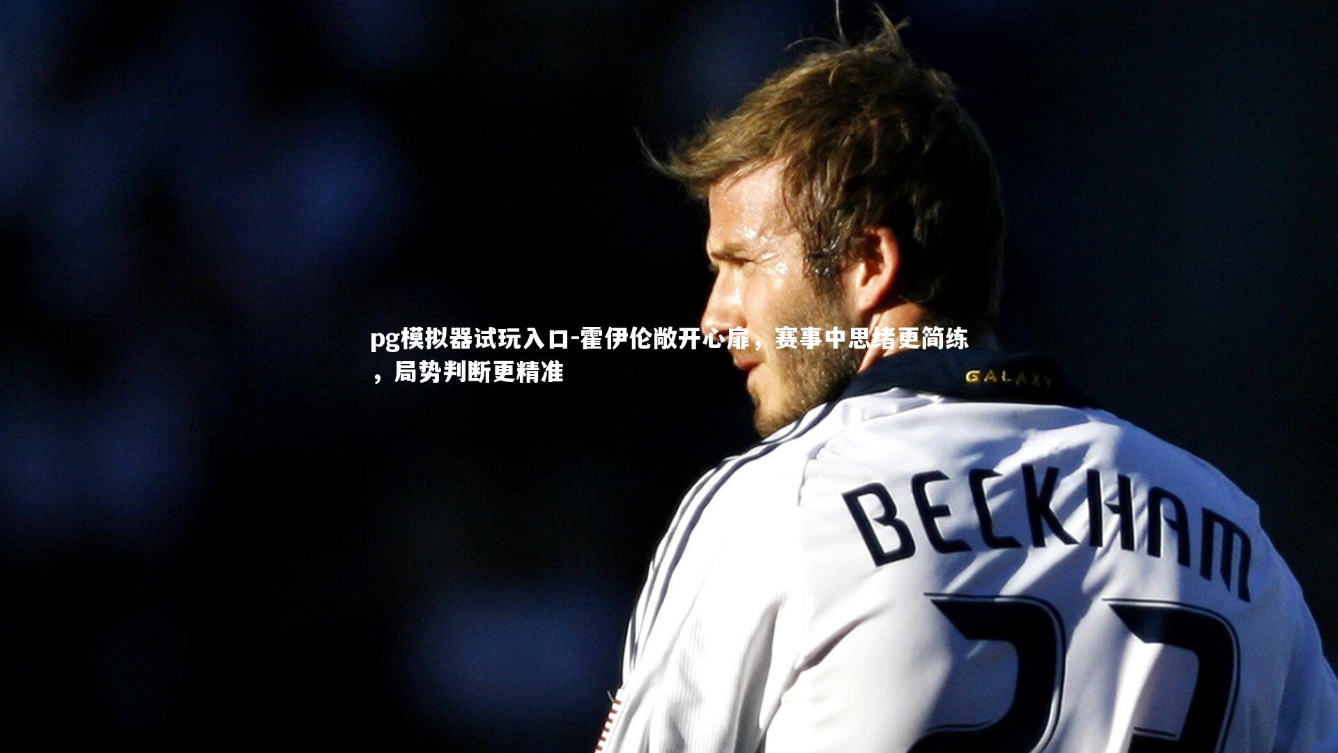 霍伊伦敞开心扉,赛事中思绪更简练,局势判断更精准