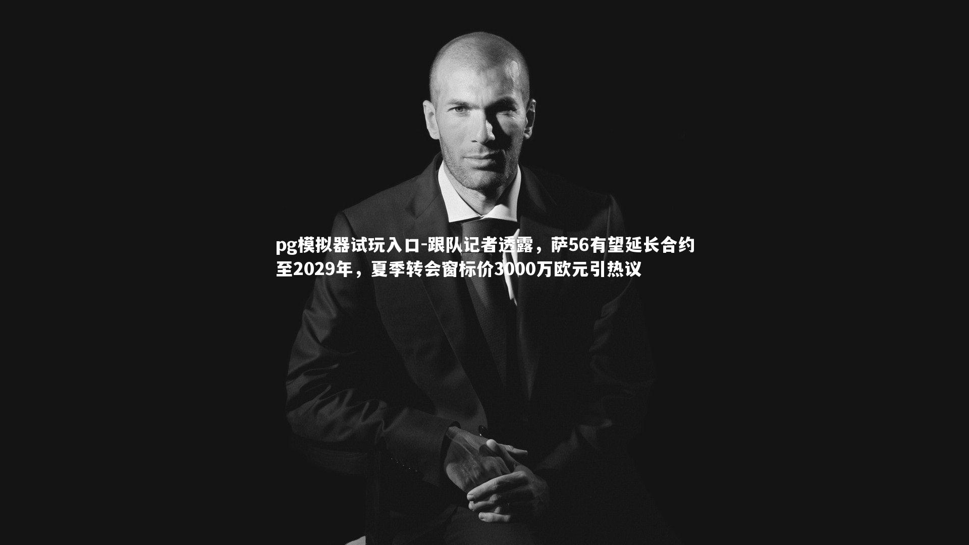 跟队记者透露,萨56有望延长合约至2029年,夏季转会窗标价3000万欧元引热议
