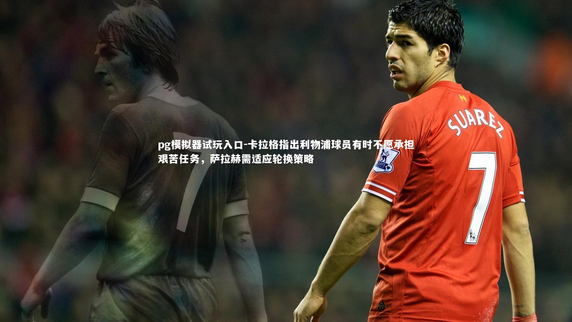 卡拉格指出利物浦球员有时不愿承担艰苦任务，萨拉赫需适应轮换策略