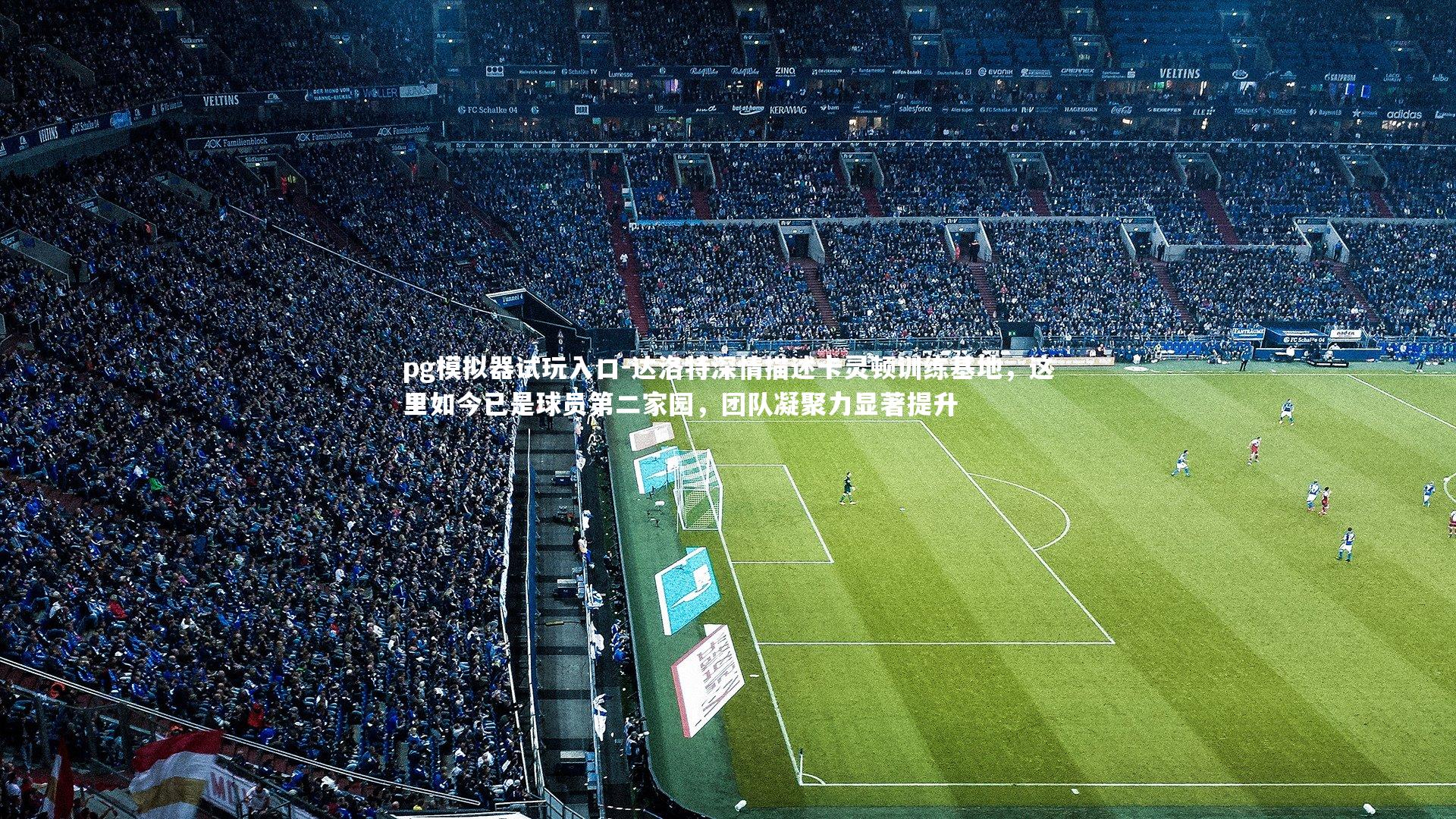 达洛特深情描述卡灵顿训练基地，这里如今已是球员第二家园，团队凝聚力显著提升