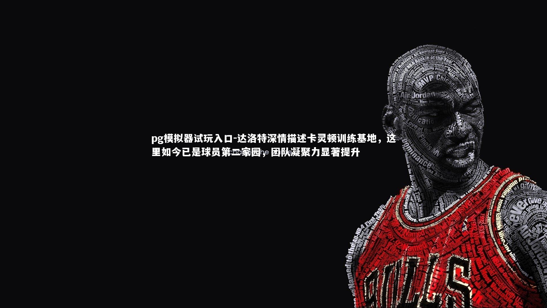 达洛特深情描述卡灵顿训练基地，这里如今已是球员第二家园，团队凝聚力显著提升