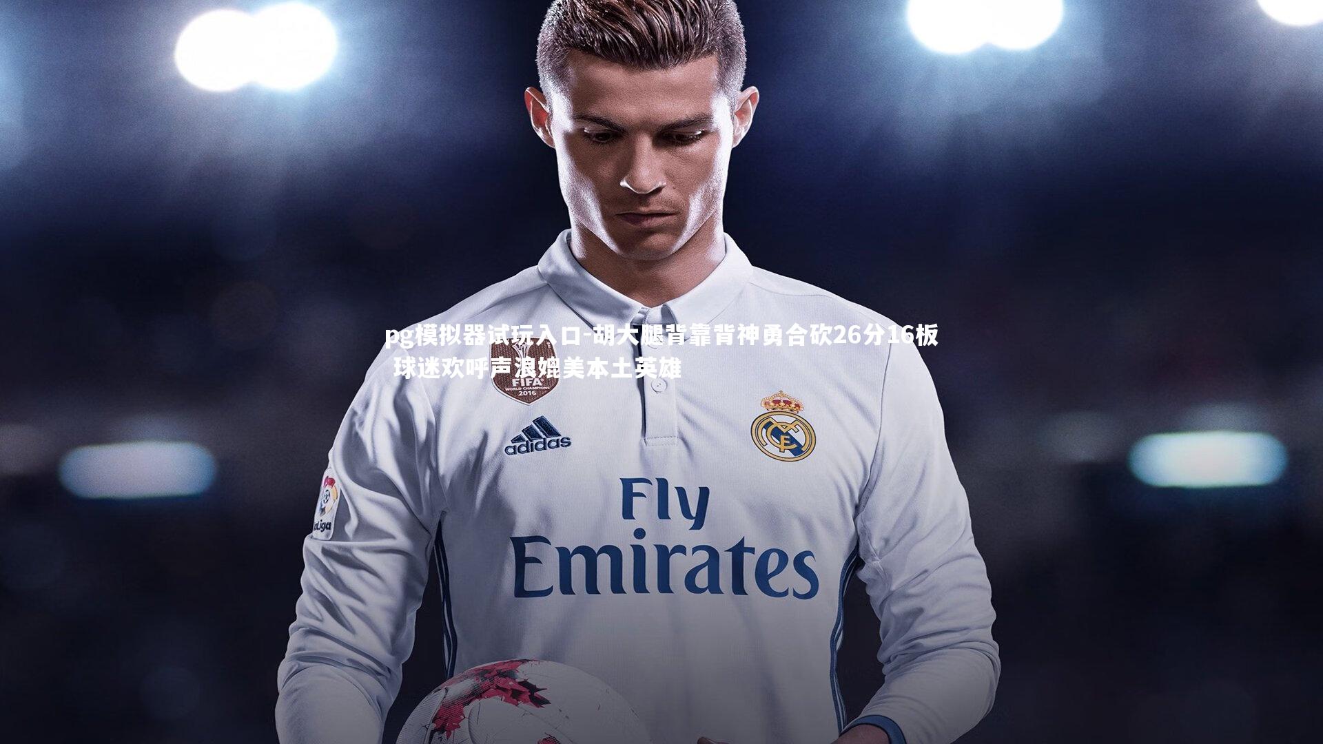 胡大腿背靠背神勇合砍26分16板 球迷欢呼声浪媲美本土英雄