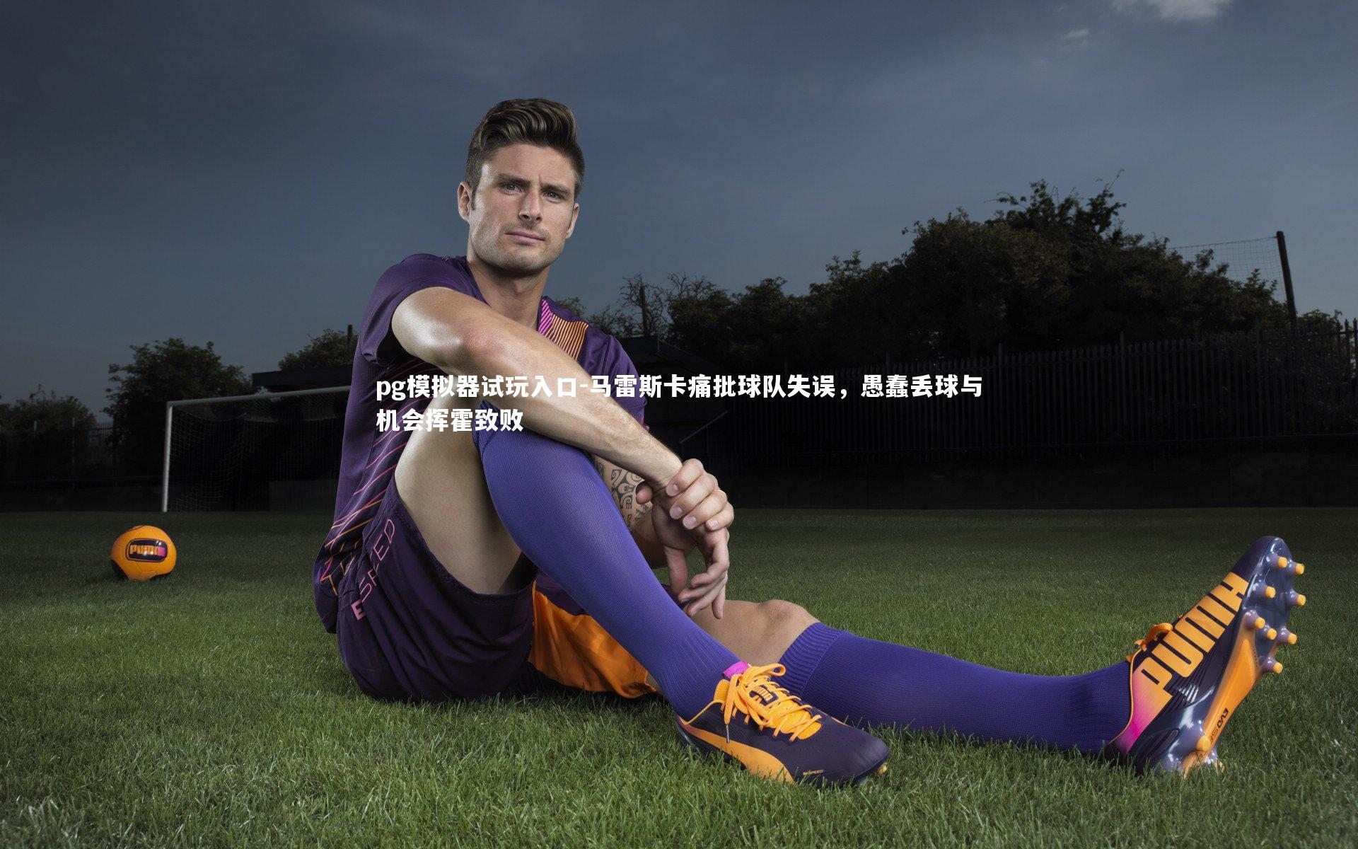 马雷斯卡痛批球队失误，愚蠢丢球与机会挥霍致败