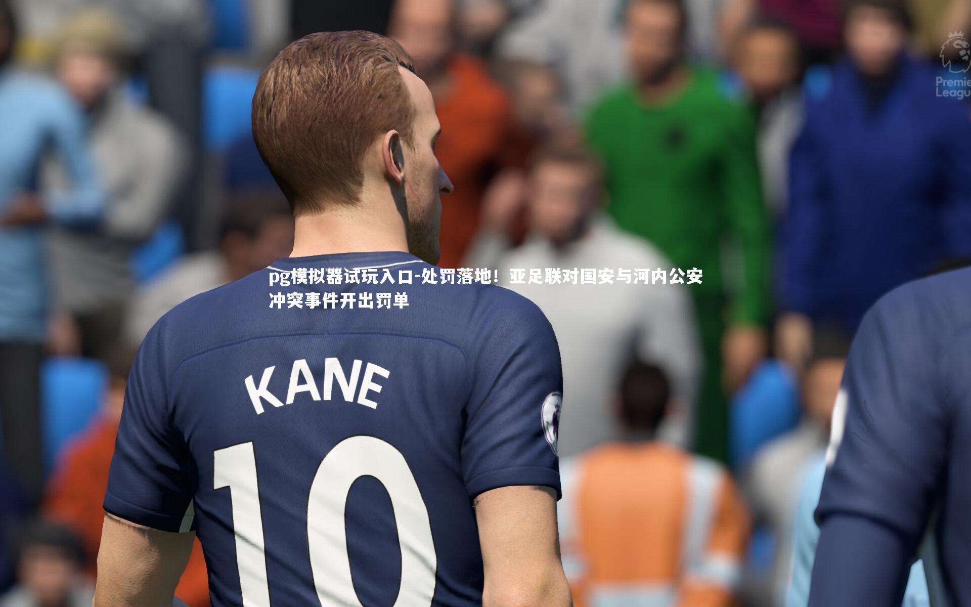 pg模拟器试玩入口-处罚落地！亚足联对国安与河内公安冲突事件开出罚单