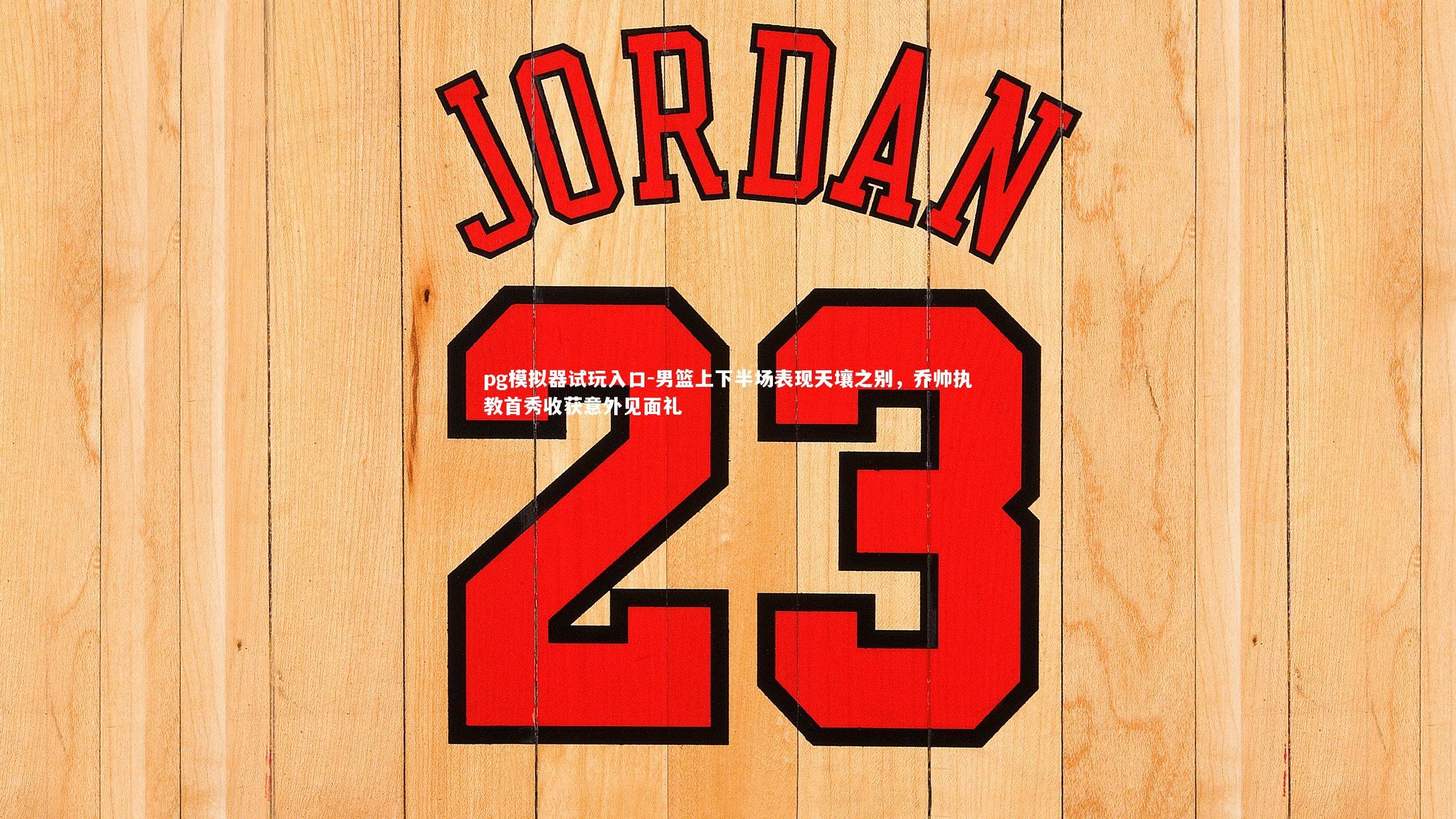 pg模拟器试玩入口-男篮上下半场表现天壤之别，乔帅执教首秀收获意外见面礼