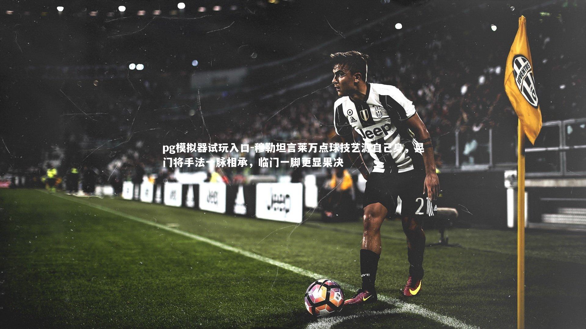 pg模拟器试玩入口-穆勒坦言莱万点球技艺源自己身，晃门将手法一脉相承，临门一脚更显果决