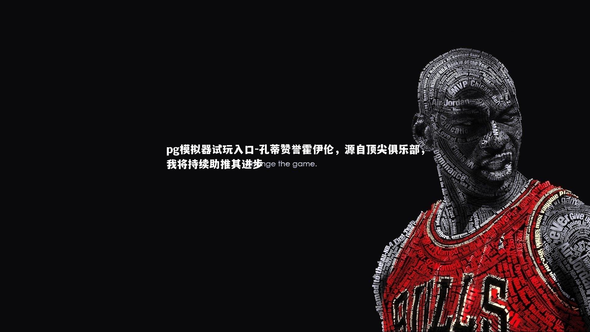 pg模拟器试玩入口-孔蒂赞誉霍伊伦，源自顶尖俱乐部，我将持续助推其进步